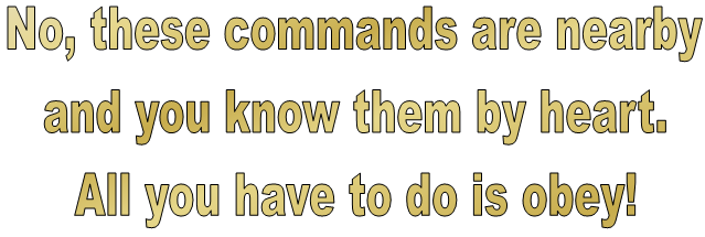 No these commands are nearby and you know them by heart.  All you have to do is obey! - Deuteronomy 30:14